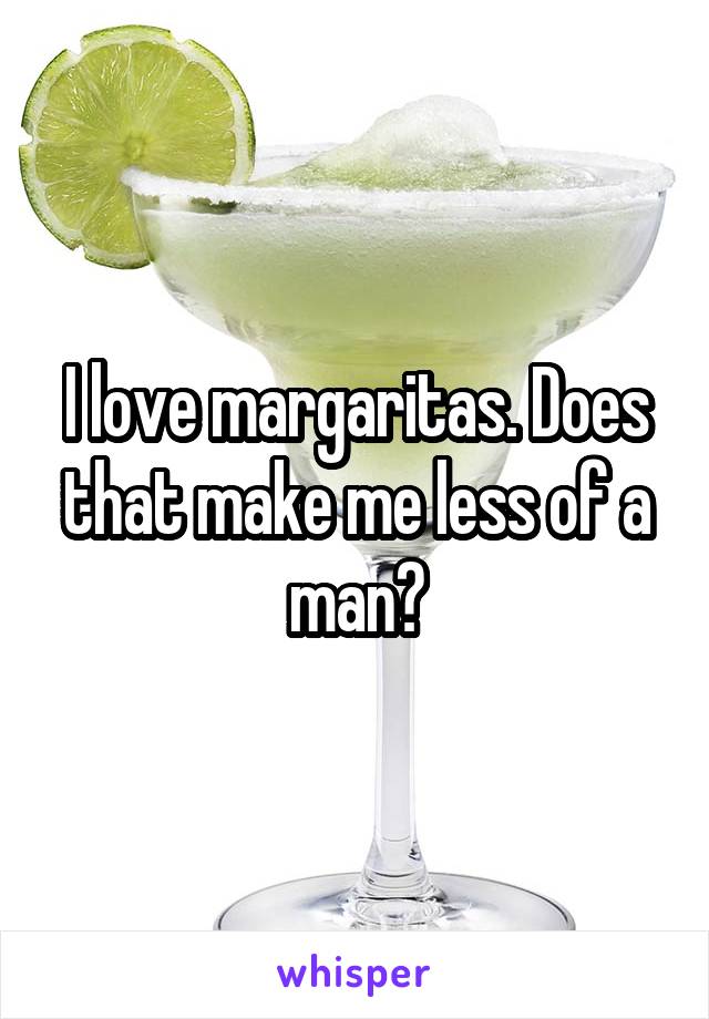 I love margaritas. Does that make me less of a man?