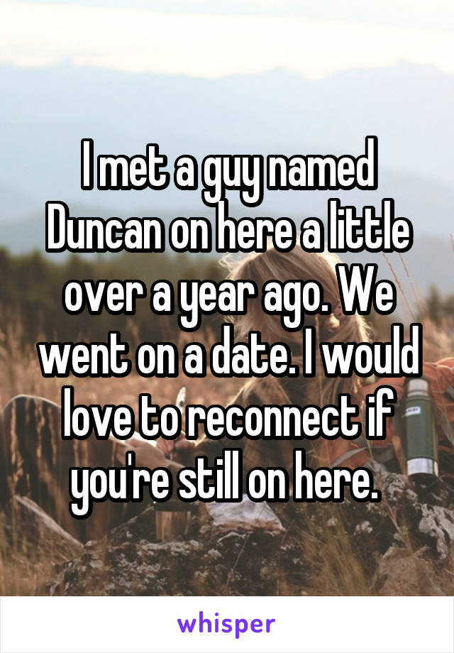 I met a guy named Duncan on here a little over a year ago. We went on a date. I would love to reconnect if you're still on here. 