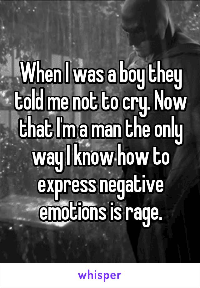 When I was a boy they told me not to cry. Now that I'm a man the only way I know how to express negative emotions is rage.