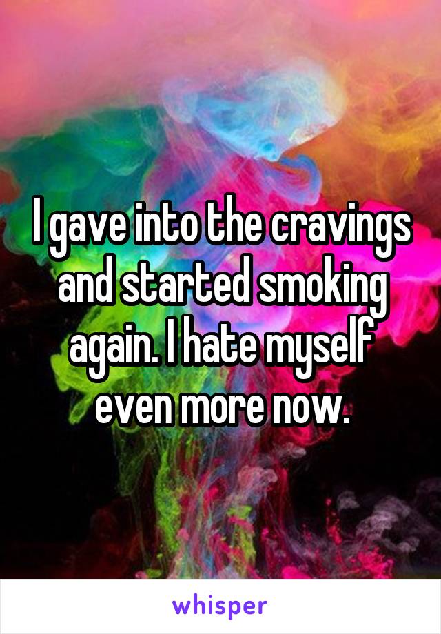 I gave into the cravings and started smoking again. I hate myself even more now.