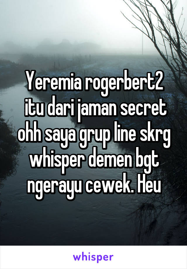 Yeremia rogerbert2
 itu dari jaman secret ohh saya grup line skrg whisper demen bgt ngerayu cewek. Heu