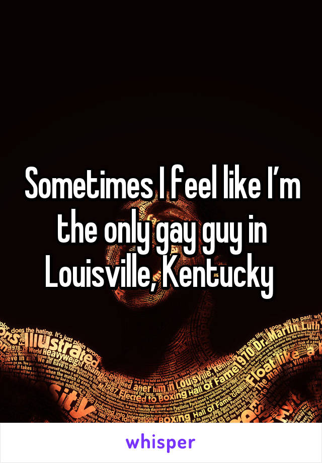 Sometimes I feel like I’m the only gay guy in Louisville, Kentucky 