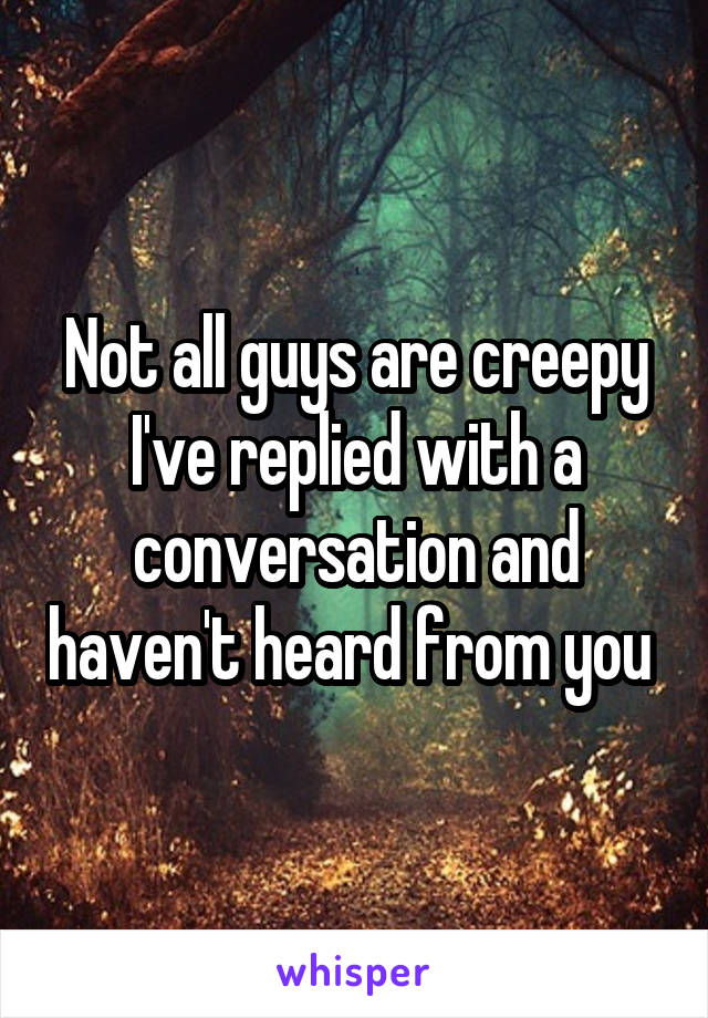 Not all guys are creepy
I've replied with a conversation and haven't heard from you 