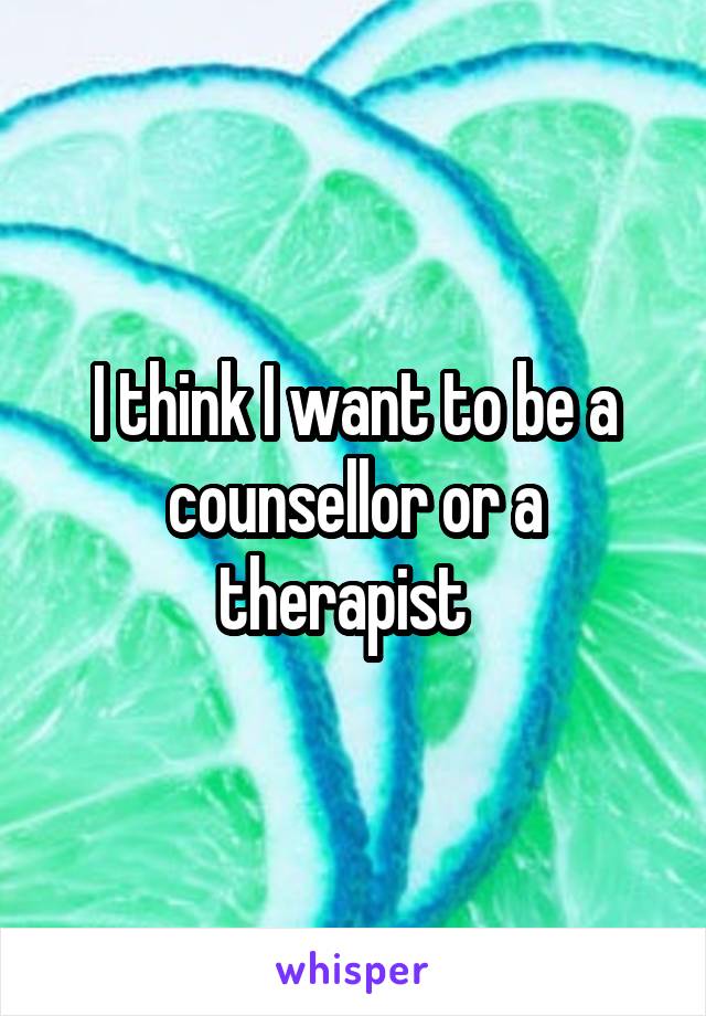 I think I want to be a counsellor or a therapist  