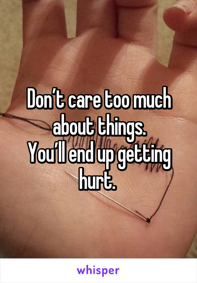 Don’t care too much about things.
You’ll end up getting hurt. 