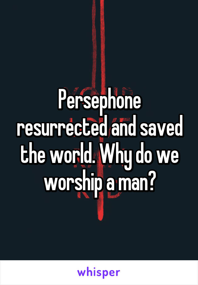 Persephone resurrected and saved the world. Why do we worship a man?