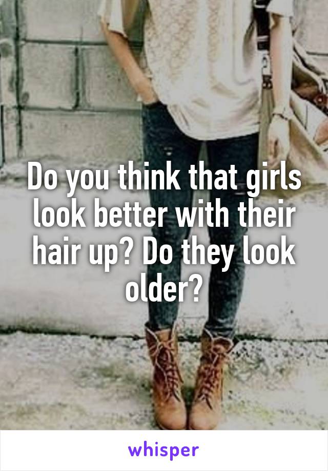 Do you think that girls look better with their hair up? Do they look older?