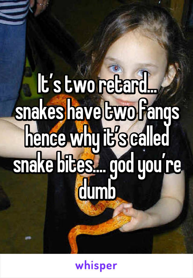 It’s two retard... snakes have two fangs hence why it’s called snake bites.... god you’re dumb