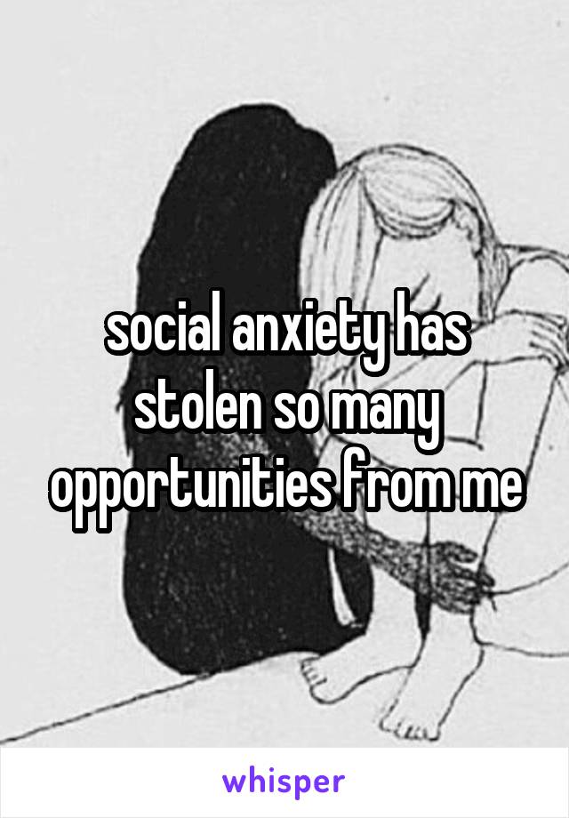 social anxiety has stolen so many opportunities from me