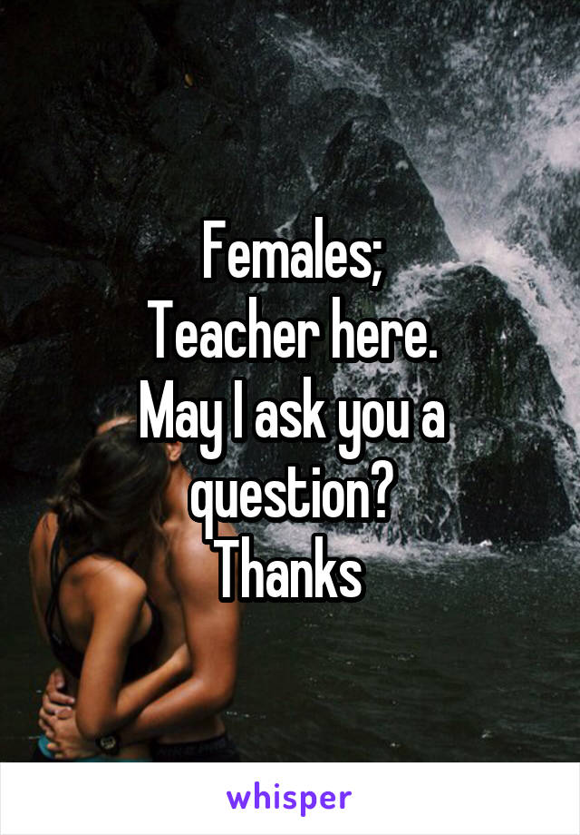 Females;
Teacher here.
May I ask you a question?
Thanks 