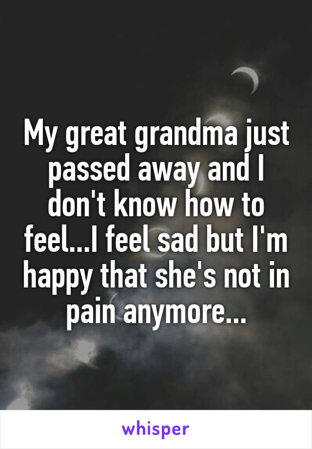 My great grandma just passed away and I don't know how to feel...I feel sad but I'm happy that she's not in pain anymore...