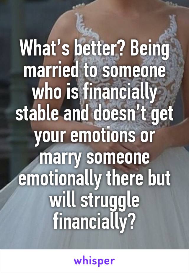 What’s better? Being married to someone who is financially stable and doesn’t get your emotions or marry someone emotionally there but will struggle financially?