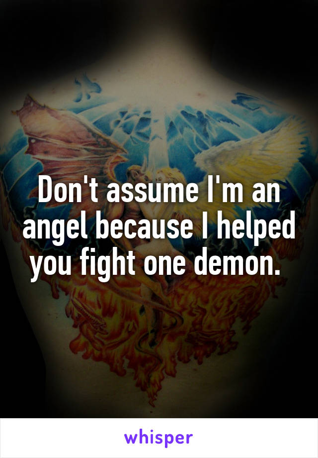 Don't assume I'm an angel because I helped you fight one demon. 