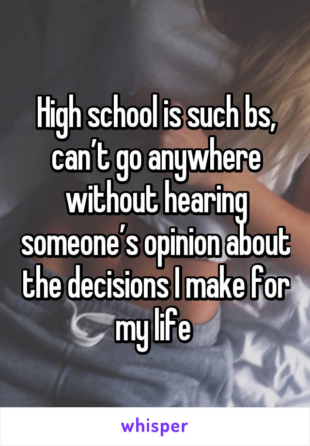 High school is such bs, can’t go anywhere without hearing someone’s opinion about the decisions I make for my life 