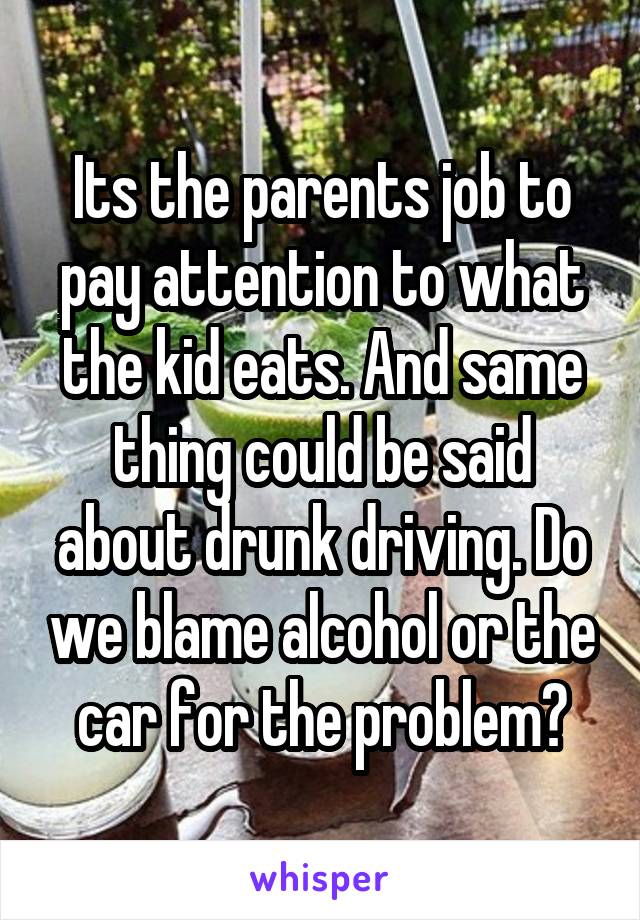 Its the parents job to pay attention to what the kid eats. And same thing could be said about drunk driving. Do we blame alcohol or the car for the problem?