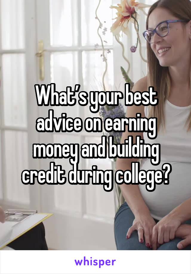 What’s your best advice on earning money and building credit during college?