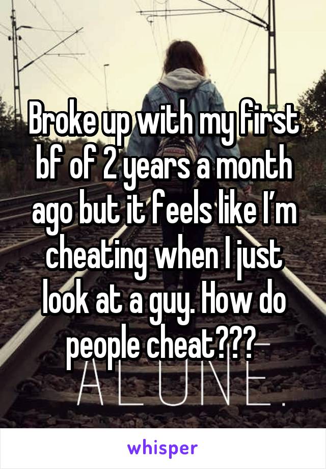 Broke up with my first bf of 2 years a month ago but it feels like I’m cheating when I just look at a guy. How do people cheat??? 