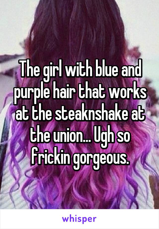 The girl with blue and purple hair that works at the steaknshake at the union... Ugh so frickin gorgeous.