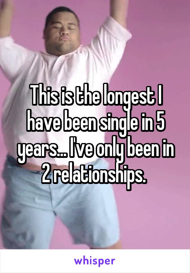 This is the longest I have been single in 5 years... I've only been in 2 relationships. 