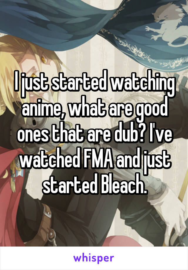 I just started watching anime, what are good ones that are dub? I've watched FMA and just started Bleach.