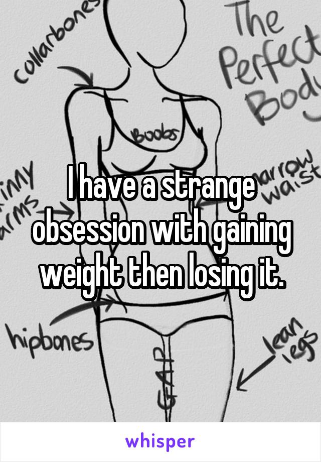 I have a strange obsession with gaining weight then losing it.