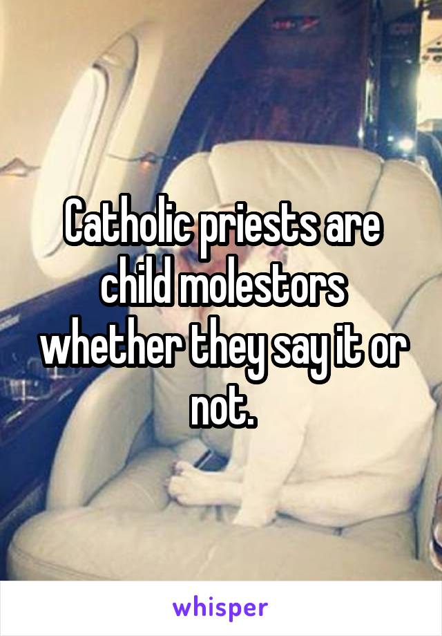 Catholic priests are child molestors whether they say it or not.