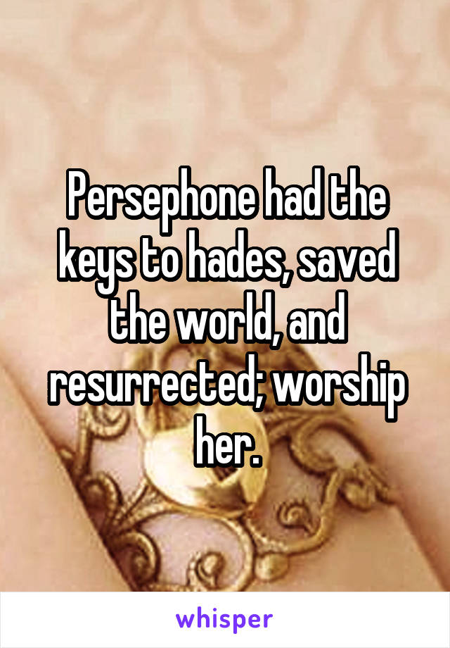 Persephone had the keys to hades, saved the world, and resurrected; worship her.