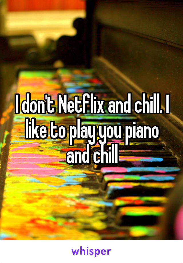 I don't Netflix and chill. I like to play you piano and chill