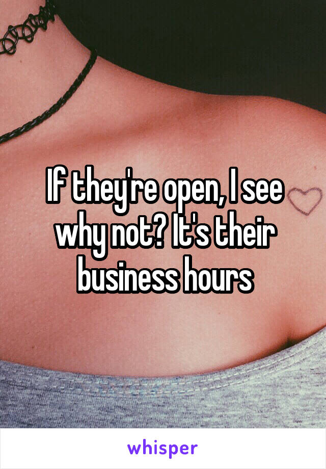 If they're open, I see why not? It's their business hours