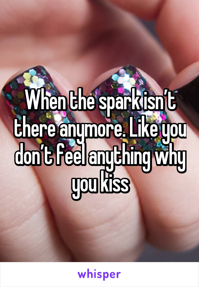 When the spark isn’t there anymore. Like you don’t feel anything why you kiss