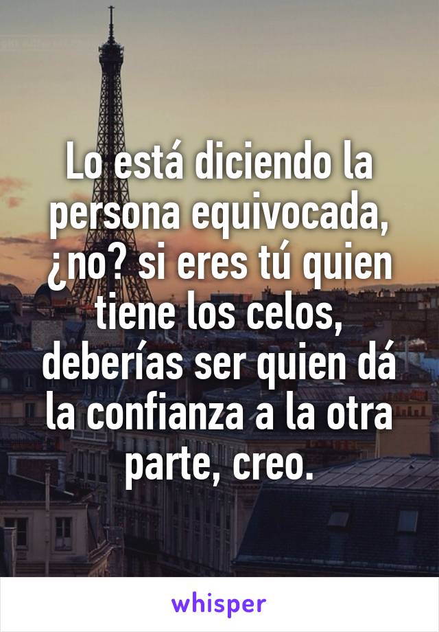 Lo está diciendo la persona equivocada, ¿no? si eres tú quien tiene los celos, deberías ser quien dá la confianza a la otra parte, creo.