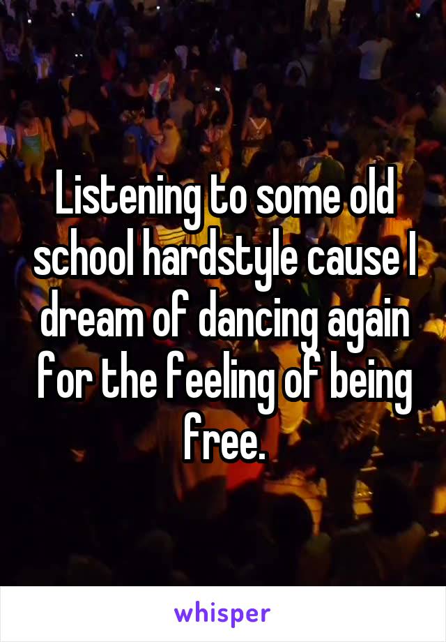 Listening to some old school hardstyle cause I dream of dancing again for the feeling of being free.