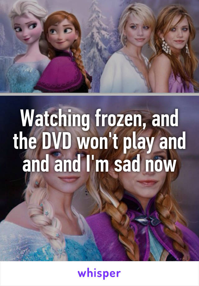 Watching frozen, and the DVD won't play and and and I'm sad now