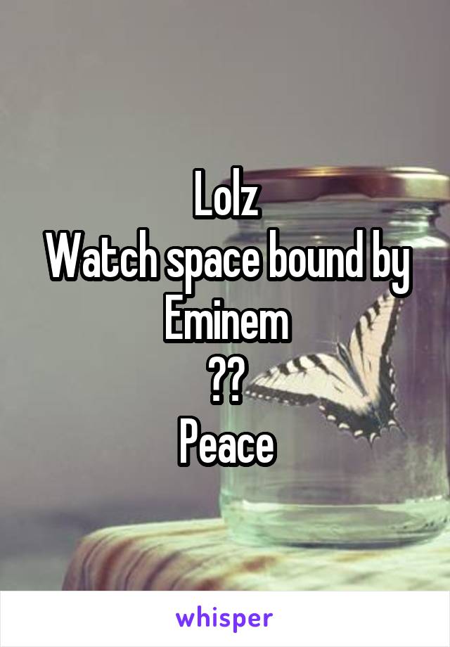 Lolz
Watch space bound by Eminem
☮️
Peace
