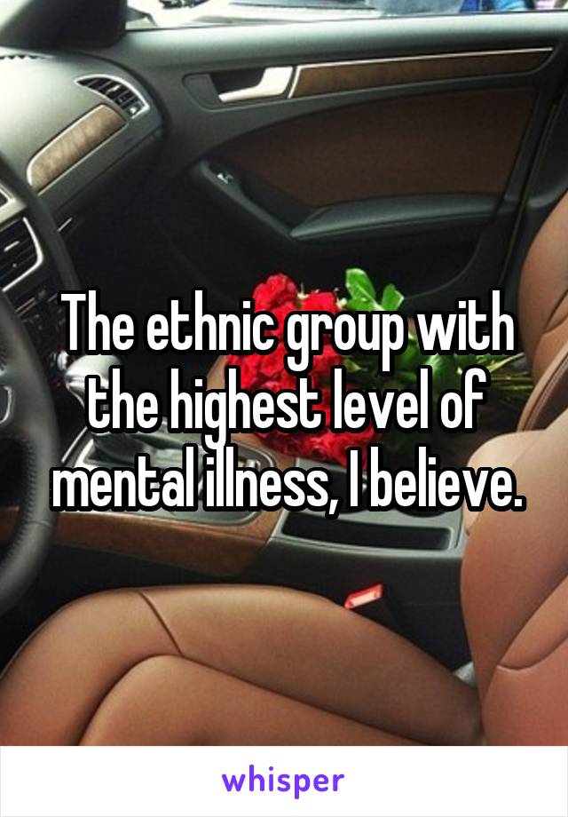 The ethnic group with the highest level of mental illness, I believe.