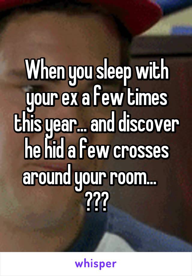 When you sleep with your ex a few times this year... and discover he hid a few crosses around your room...     😐😐😐