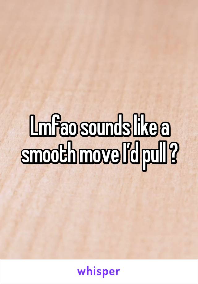 Lmfao sounds like a smooth move I’d pull 😂