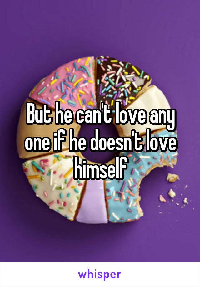 But he can't love any one if he doesn't love himself