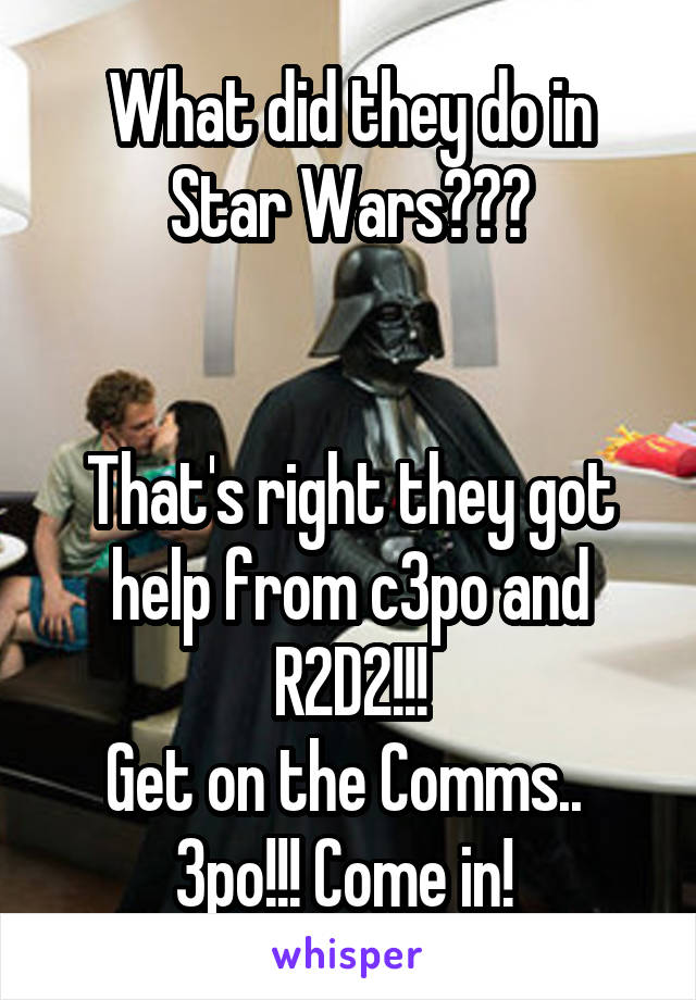 What did they do in Star Wars???


That's right they got help from c3po and R2D2!!!
Get on the Comms.. 
3po!!! Come in! 