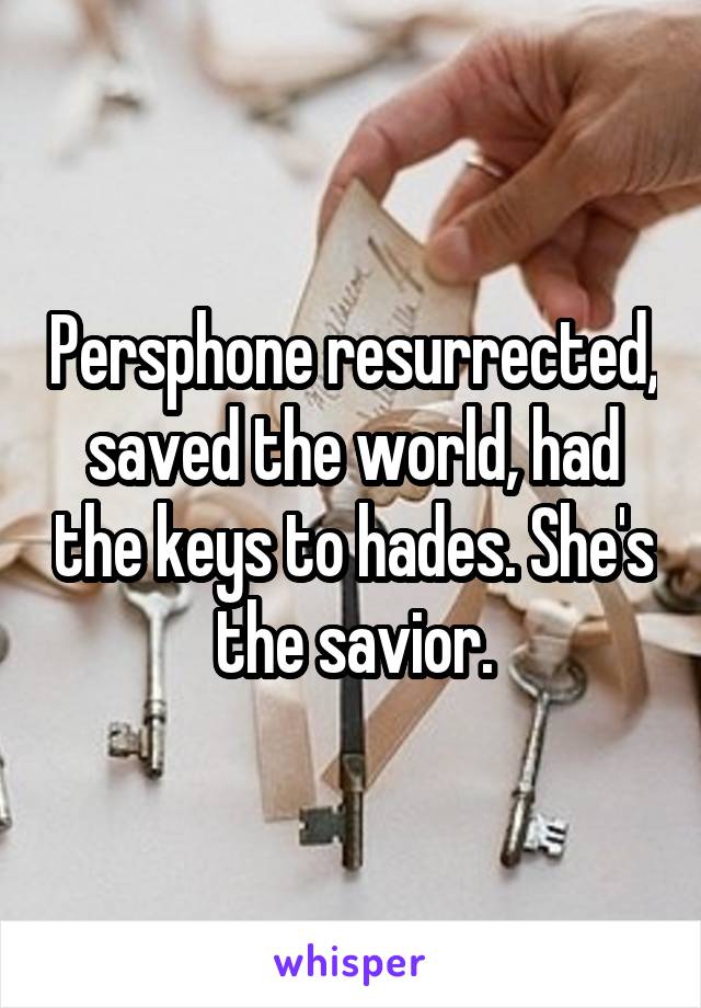 Persphone resurrected, saved the world, had the keys to hades. She's the savior.