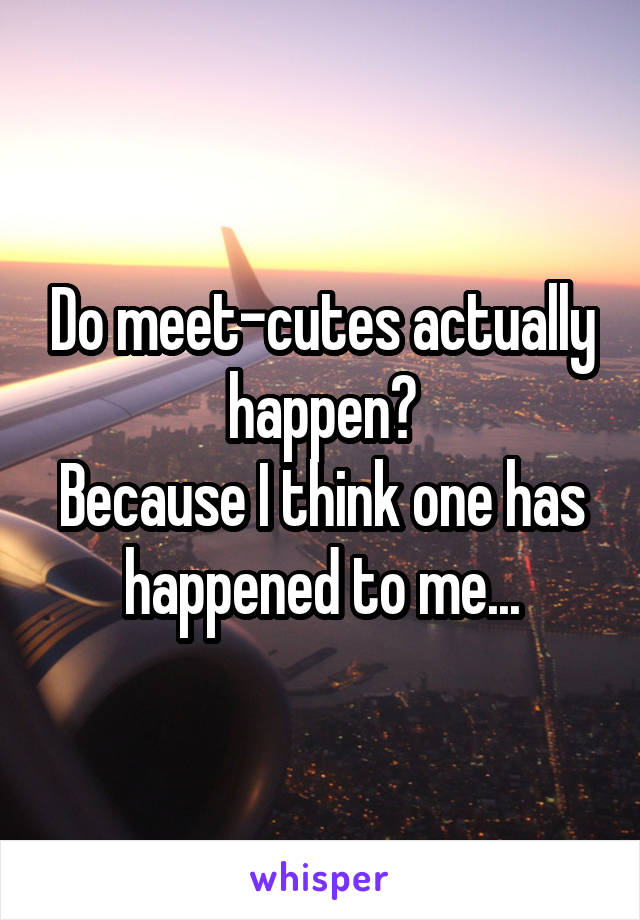 Do meet-cutes actually happen?
Because I think one has happened to me...