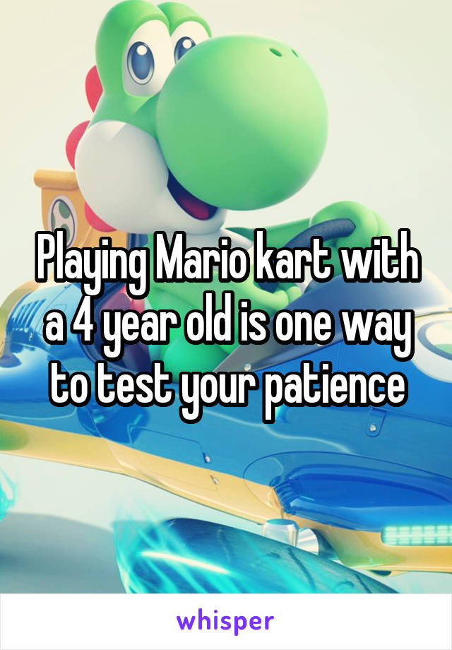 Playing Mario kart with a 4 year old is one way to test your patience