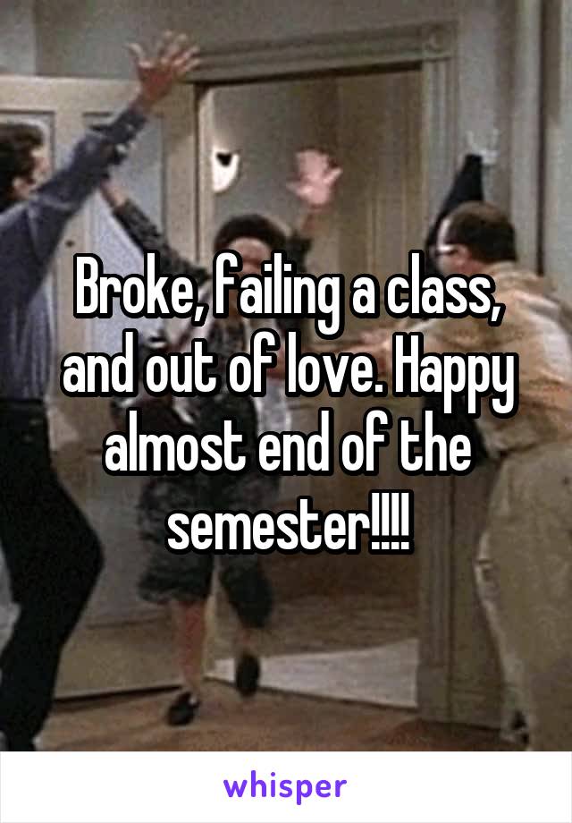 Broke, failing a class, and out of love. Happy almost end of the semester!!!!