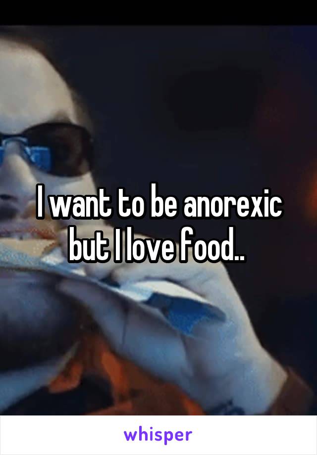 I want to be anorexic but I love food.. 