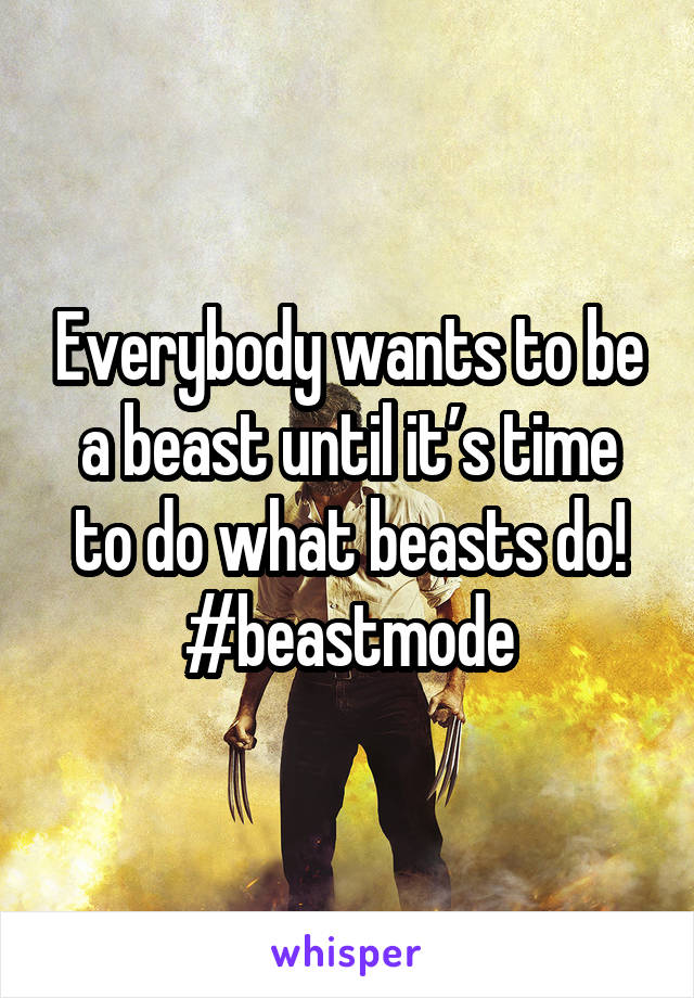 Everybody wants to be a beast until it’s time to do what beasts do! #beastmode