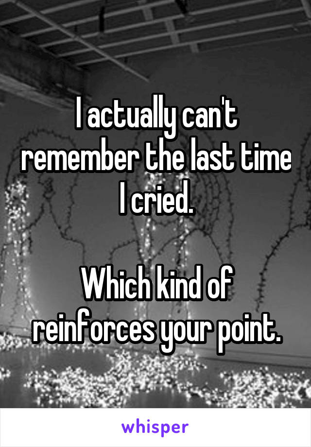 I actually can't remember the last time I cried.

Which kind of reinforces your point.