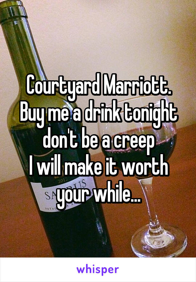 Courtyard Marriott.
Buy me a drink tonight don't be a creep
I will make it worth your while...