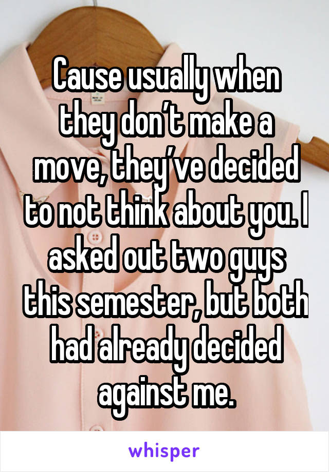 Cause usually when they don’t make a move, they’ve decided to not think about you. I asked out two guys this semester, but both had already decided against me.