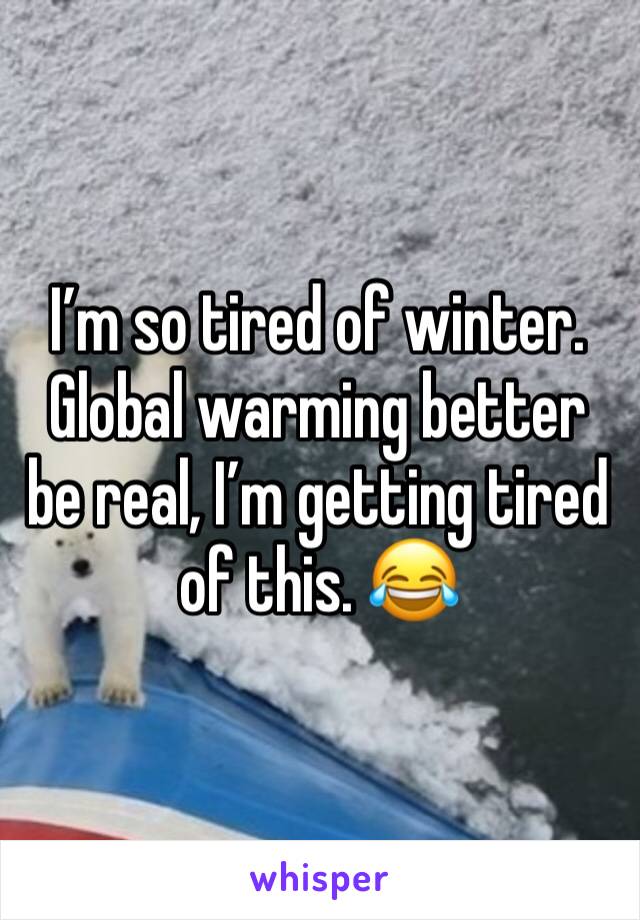 I’m so tired of winter. Global warming better be real, I’m getting tired of this. 😂