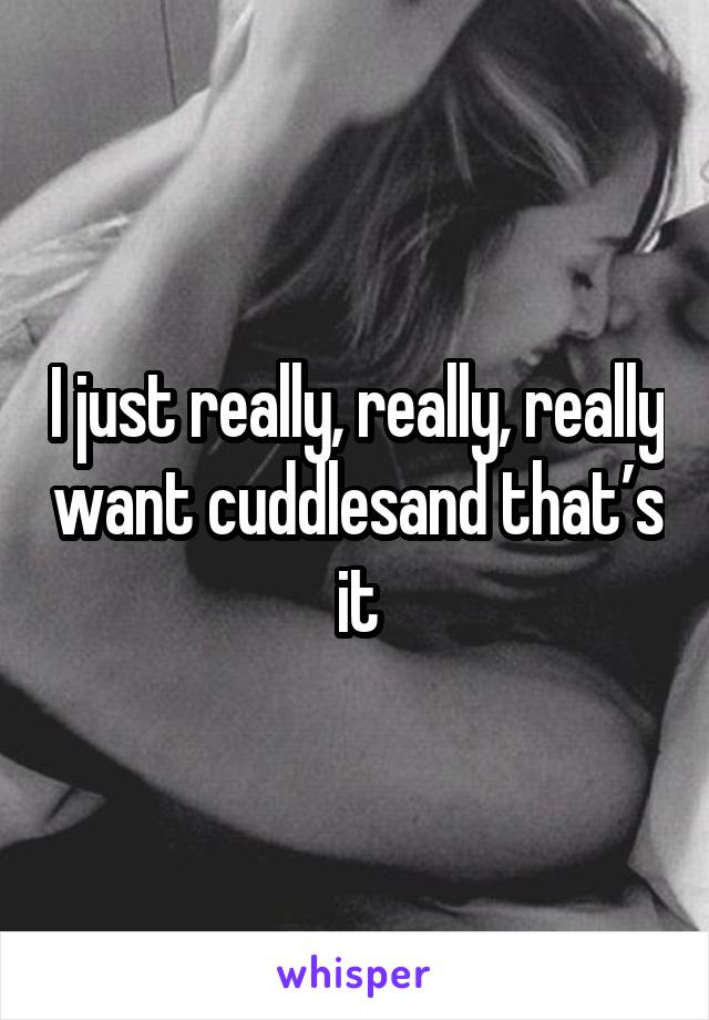 I just really, really, really want cuddlesand that’s it